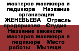 мастеров маникюра и педикюра  › Название организации ­ ЖЕНЕВЬЕВА › Отрасль предприятия ­ Студия  › Название вакансии ­  мастеров маникюра и педикюра › Место работы ­ Мытищи  › Подчинение ­ Руководителю  › Минимальный оклад ­ 25 000 › Максимальный оклад ­ 30 000 › Возраст от ­ 20 › Возраст до ­ 35 - Ярославская обл. Работа » Вакансии   